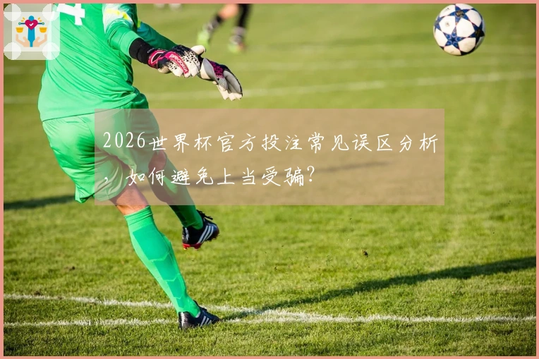 2026世界杯官方投注常见误区分析，如何避免上当受骗？