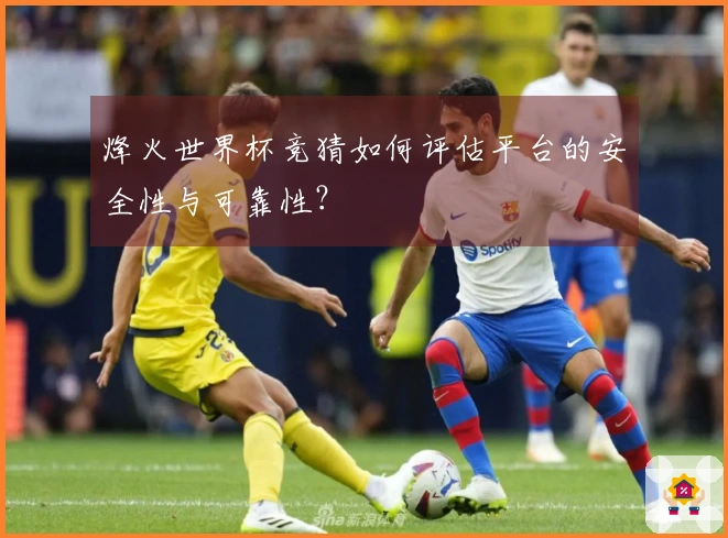 烽火世界杯竞猜如何评估平台的安全性与可靠性？