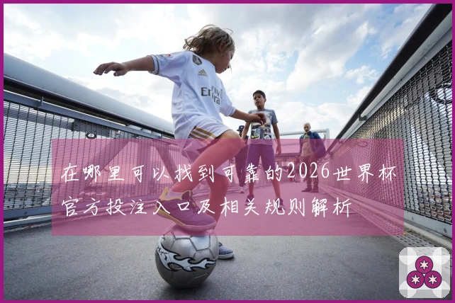 在哪里可以找到可靠的2026世界杯官方投注入口及相关规则解析