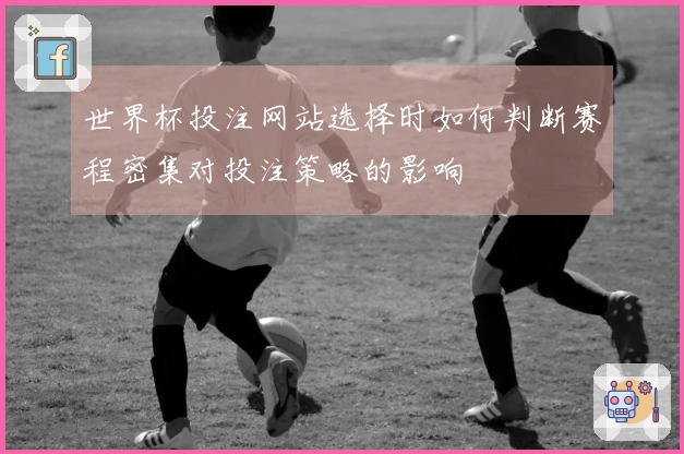 世界杯投注网站选择时如何判断赛程密集对投注策略的影响
