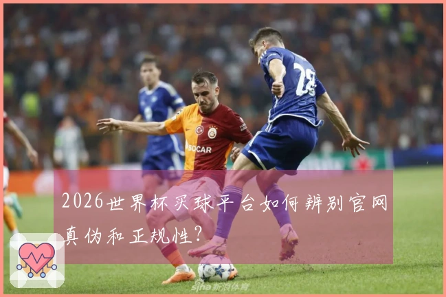 2026世界杯买球平台如何辨别官网真伪和正规性？