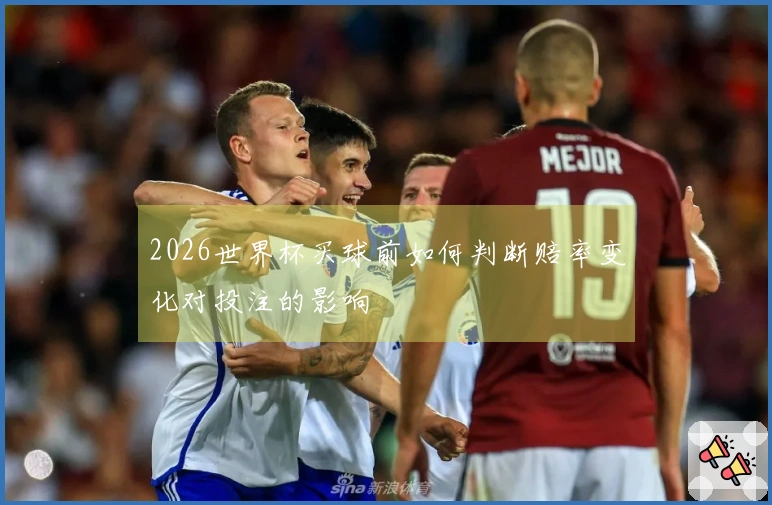 2026世界杯买球前如何判断赔率变化对投注的影响