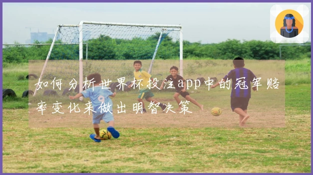如何分析世界杯投注app中的冠军赔率变化来做出明智决策