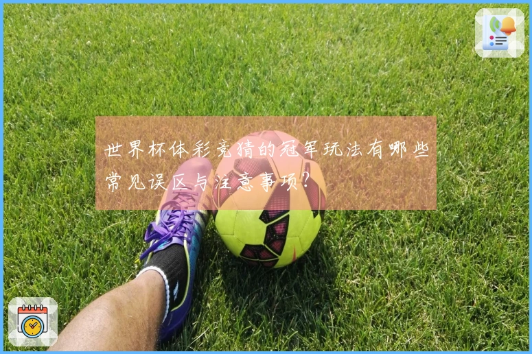 世界杯体彩竞猜的冠军玩法有哪些常见误区与注意事项？