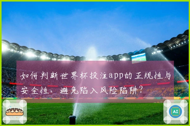 如何判断世界杯投注app的正规性与安全性，避免陷入风险陷阱？