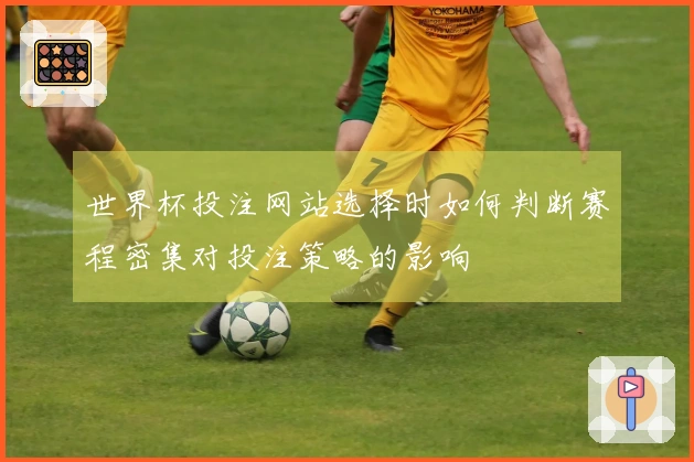 世界杯投注网站选择时如何判断赛程密集对投注策略的影响