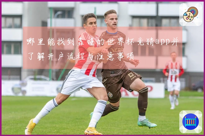 哪里能找到靠谱的世界杯竞猜app并了解开户流程与注意事项