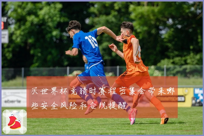 买世界杯竞猜时赛程密集会带来哪些安全风险和合规提醒