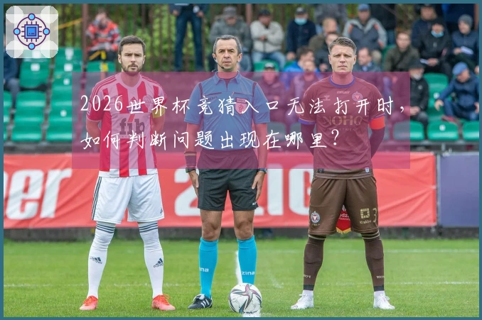 2026世界杯竞猜入口无法打开时，如何判断问题出现在哪里？