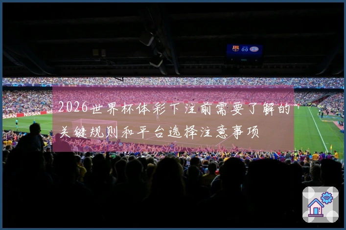 2026世界杯体彩下注前需要了解的关键规则和平台选择注意事项