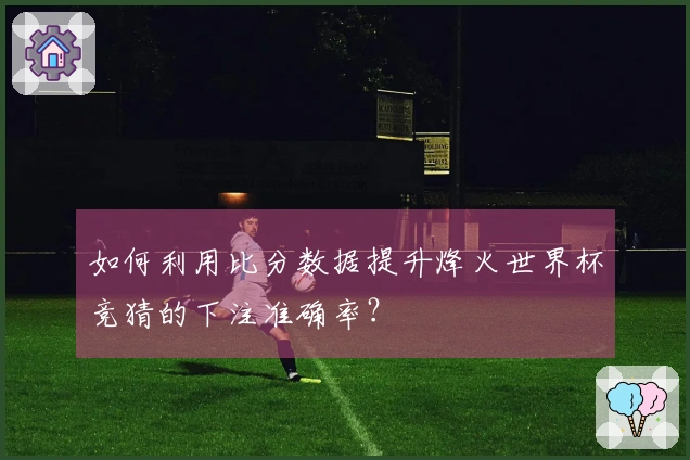如何利用比分数据提升烽火世界杯竞猜的下注准确率？