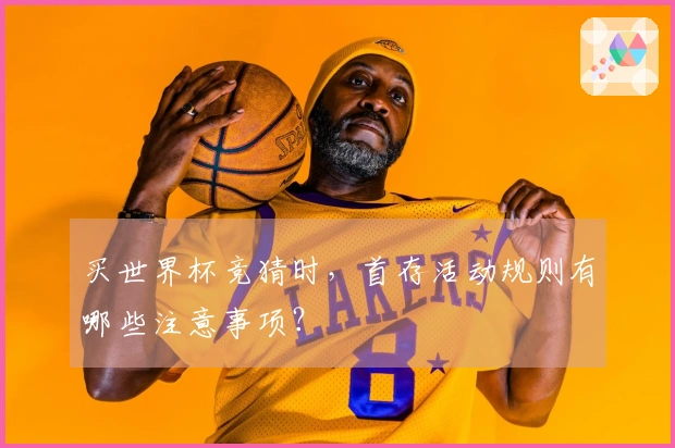 买世界杯竞猜时，首存活动规则有哪些注意事项？