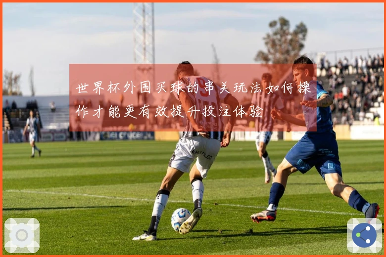 世界杯外围买球的串关玩法如何操作才能更有效提升投注体验