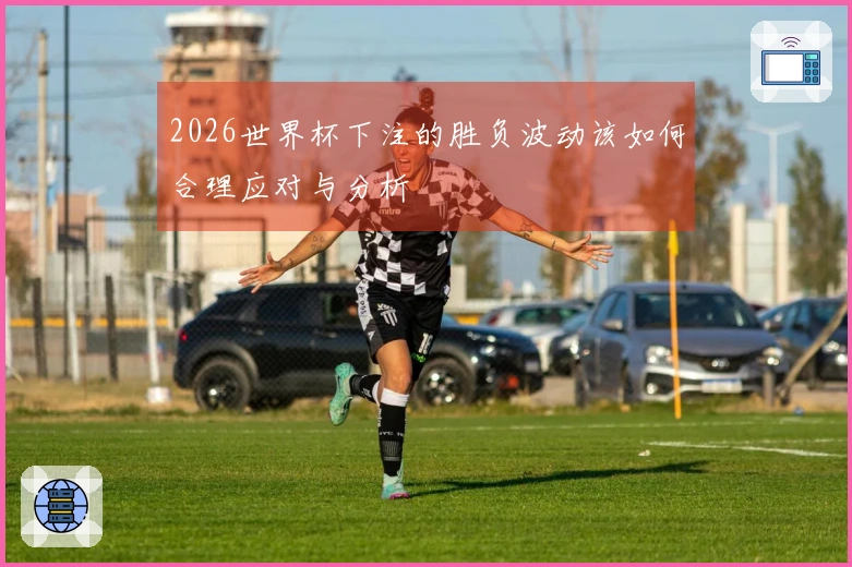 2026世界杯下注的胜负波动该如何合理应对与分析