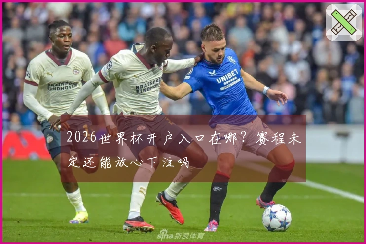 2026世界杯开户入口在哪？赛程未定还能放心下注吗